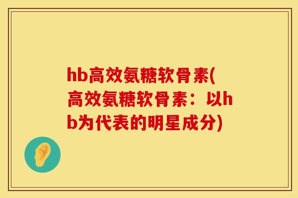 hb高效氨糖软骨素(高效氨糖软骨素：以hb为代表的明星成分)
