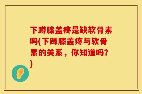 下蹲膝盖疼是缺软骨素吗(下蹲膝盖疼与软骨素的关系，你知道吗？)
