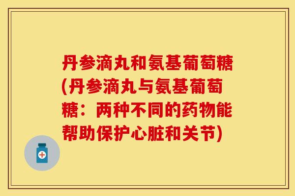 丹参滴丸和氨基葡萄糖(丹参滴丸与氨基葡萄糖:两种不同的能帮助保护和关节) 丹参滴丸和氨基葡萄糖(丹参滴丸与氨基葡萄糖:两种不同的能帮助保护和关节)