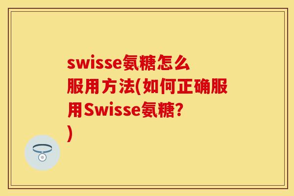 swisse氨糖怎么服用方法(如何正确服用Swisse氨糖?) swisse氨糖怎么服用方法(如何正确服用Swisse氨糖?)