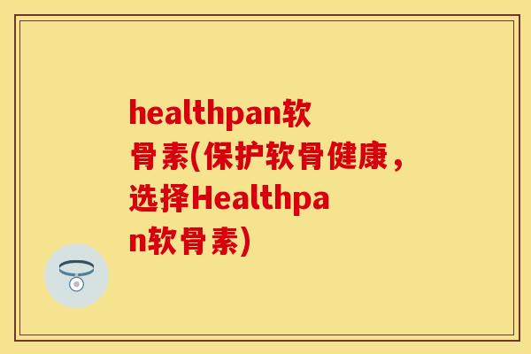 healthpan软骨素(保护软骨健康,选择Healthpan软骨素) healthpan软骨素(保护软骨健康,选择Healthpan软骨素)
