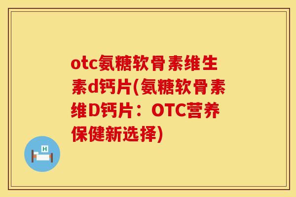 otc氨糖软骨素维生素d钙片(氨糖软骨素维D钙片：OTC营养保健新选择)