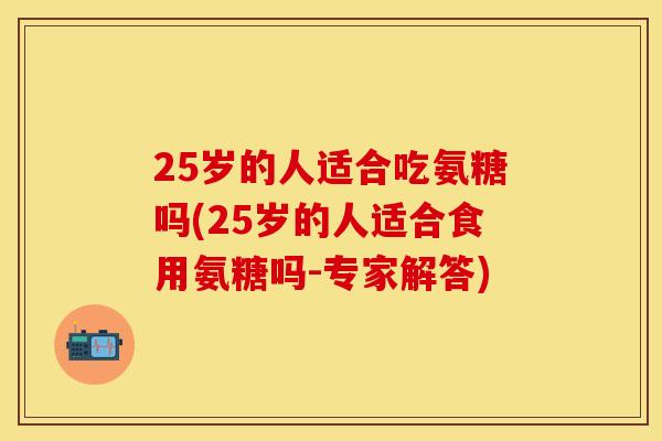 25岁的人适合吃氨糖吗(25岁的人适合食用氨糖吗-专家解答)