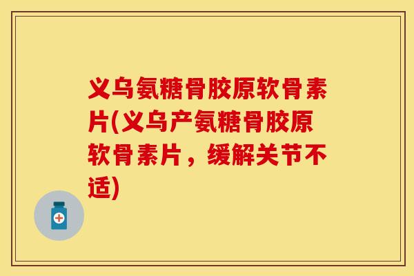 义乌氨糖骨胶原软骨素片(义乌产氨糖骨胶原软骨素片,缓解关节不适)