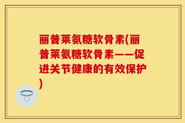 丽普莱氨糖软骨素(丽普莱氨糖软骨素——促进关节健康的有效保护) 丽普莱氨糖软骨素(丽普莱氨糖软骨素——促进关节健康的有效保护)