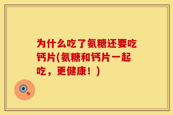 为什么吃了氨糖还要吃钙片(氨糖和钙片一起吃,更健康!)