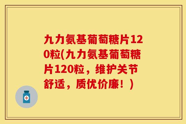 九力氨基葡萄糖片120粒(九力氨基葡萄糖片120粒,维护关节舒适,质优价廉!) 九力氨基葡萄糖片120粒(九力氨基葡萄糖片120粒,维护关节舒适,质优价廉!)