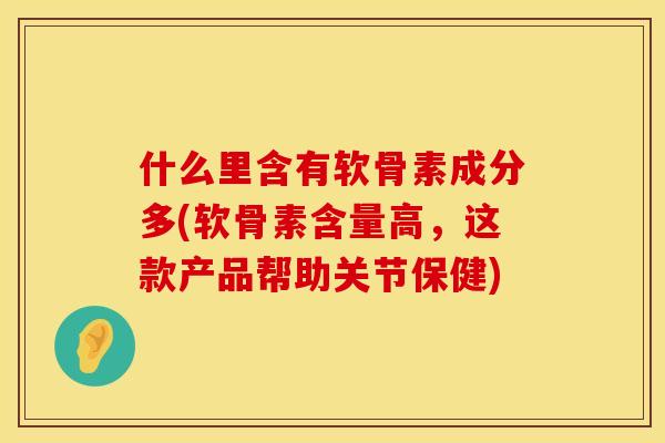 什么里含有软骨素成分多(软骨素含量高,这款产品帮助关节保健)
