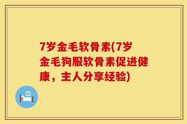 7岁金毛软骨素(7岁金毛狗服软骨素促进健康,主人分享经验) 7岁金毛软骨素(7岁金毛狗服软骨素促进健康,主人分享经验)