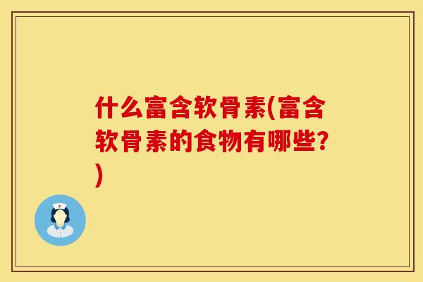 什么富含软骨素(富含软骨素的食物有哪些？)