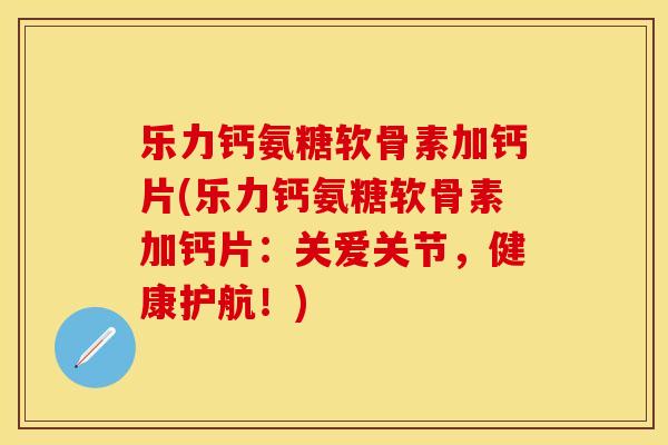 乐力钙氨糖软骨素加钙片(乐力钙氨糖软骨素加钙片:关爱关节,健康护航!) 乐力钙氨糖软骨素加钙片(乐力钙氨糖软骨素加钙片:关爱关节,健康护航!)