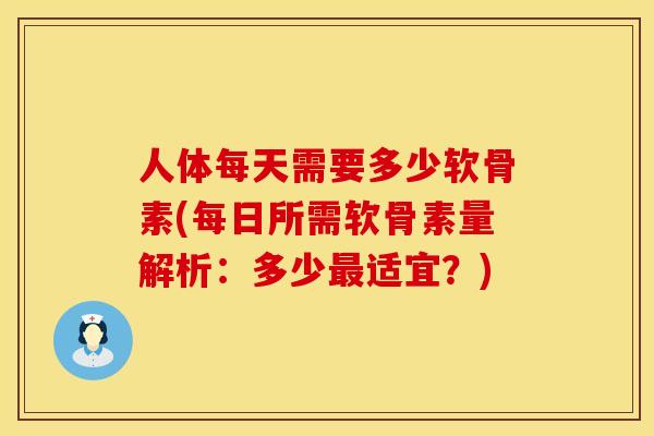 人体每天需要多少软骨素(每日所需软骨素量解析：多少最适宜？)