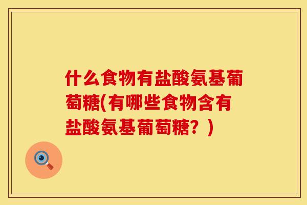什么食物有盐酸氨基葡萄糖(有哪些食物含有盐酸氨基葡萄糖?) 什么食物有盐酸氨基葡萄糖(有哪些食物含有盐酸氨基葡萄糖?)