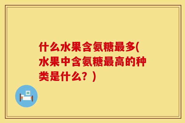 什么水果含氨糖多(水果中含氨糖高的种类是什么?) 什么水果含氨糖多(水果中含氨糖高的种类是什么?)