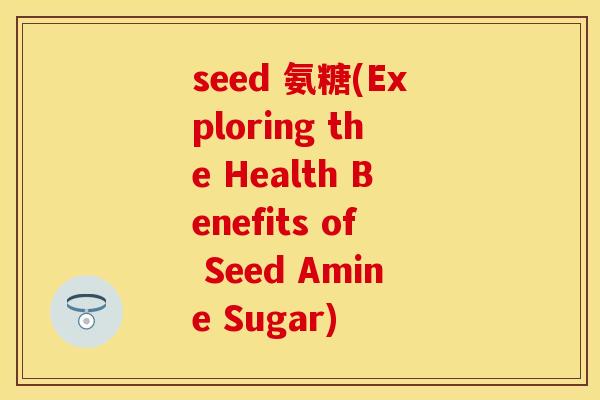 seed 氨糖(Exploring the Health Benefits of Seed Amine Sugar) seed 氨糖(Exploring the Health Benefits of Seed Amine Sugar)