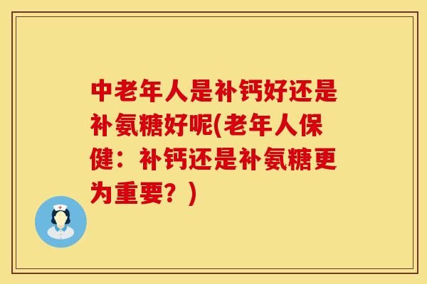 中老年人是补钙好还是补氨糖好呢(老年人保健：补钙还是补氨糖更为重要？)