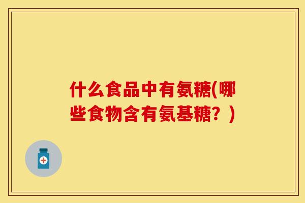 什么食品中有氨糖(哪些食物含有氨基糖？)