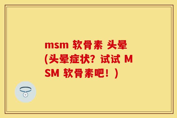 msm 软骨素 头晕(头晕症状？试试 MSM 软骨素吧！)