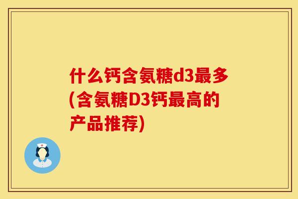 什么钙含氨糖d3多(含氨糖D3钙高的产品推荐) 什么钙含氨糖d3多(含氨糖D3钙高的产品推荐)