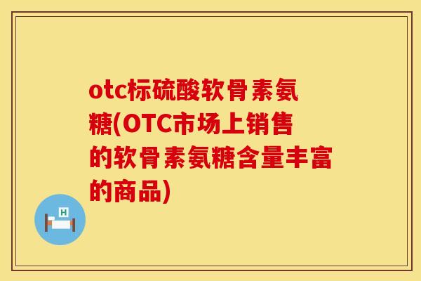 otc标硫酸软骨素氨糖(OTC市场上销售的软骨素氨糖含量丰富的商品)