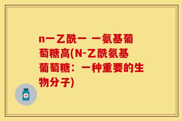 n一乙酰一 一氨基葡萄糖高(N-乙酰氨基葡萄糖:一种重要的生物分子)