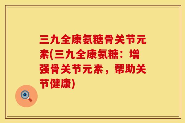 三九全康氨糖骨关节元素(三九全康氨糖:增强骨关节元素,帮助关节健康)
