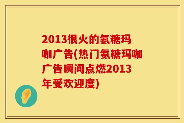 2013很火的氨糖玛咖广告(热门氨糖玛咖广告瞬间点燃2013年受欢迎度) 2013很火的氨糖玛咖广告(热门氨糖玛咖广告瞬间点燃2013年受欢迎度)