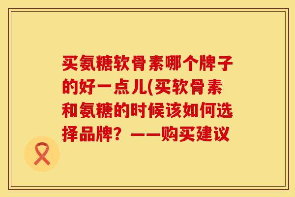 买氨糖软骨素哪个牌子的好一点儿(买软骨素和氨糖的时候该如何选择品牌?——购买建议 买氨糖软骨素哪个牌子的好一点儿(买软骨素和氨糖的时候该如何选择品牌?——购买建议