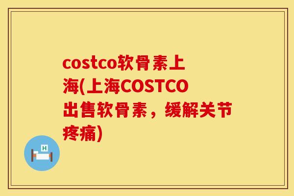 costco软骨素上海(上海COSTCO出售软骨素,缓解关节疼痛)