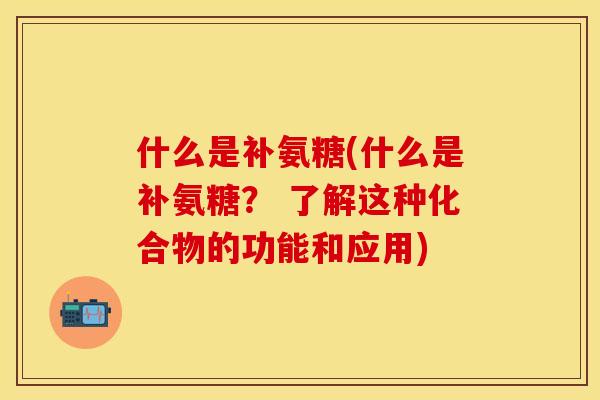 什么是补氨糖(什么是补氨糖？ 了解这种化合物的功能和应用)