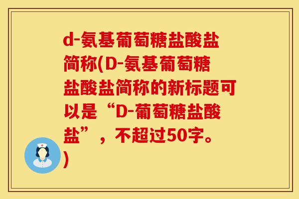 d-氨基葡萄糖盐酸盐简称(D-氨基葡萄糖盐酸盐简称的新标题可以是“D-葡萄糖盐酸盐”,不超过50字。)