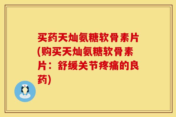 买药天灿氨糖软骨素片(购买天灿氨糖软骨素片:舒缓关节疼痛的良药)