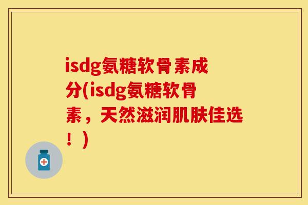 isdg氨糖软骨素成分(isdg氨糖软骨素,天然滋润佳选!) isdg氨糖软骨素成分(isdg氨糖软骨素,天然滋润佳选!)