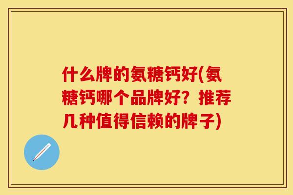 什么牌的氨糖钙好(氨糖钙哪个品牌好?推荐几种值得信赖的牌子) 什么牌的氨糖钙好(氨糖钙哪个品牌好?推荐几种值得信赖的牌子)