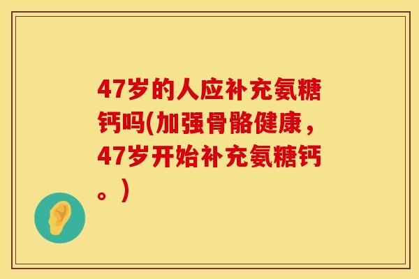 47岁的人应补充氨糖钙吗(加强骨骼健康,47岁开始补充氨糖钙。) 47岁的人应补充氨糖钙吗(加强骨骼健康,47岁开始补充氨糖钙。)