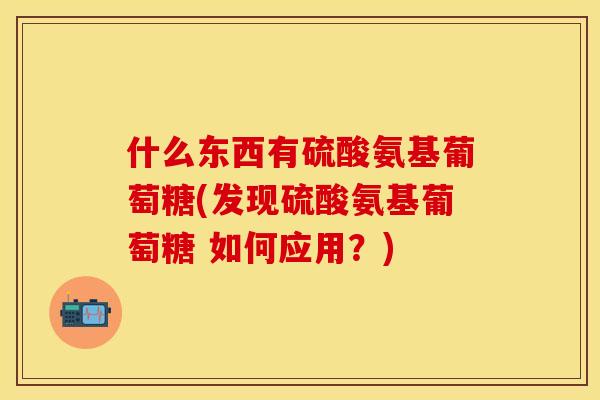 什么东西有硫酸氨基葡萄糖(发现硫酸氨基葡萄糖 如何应用？)
