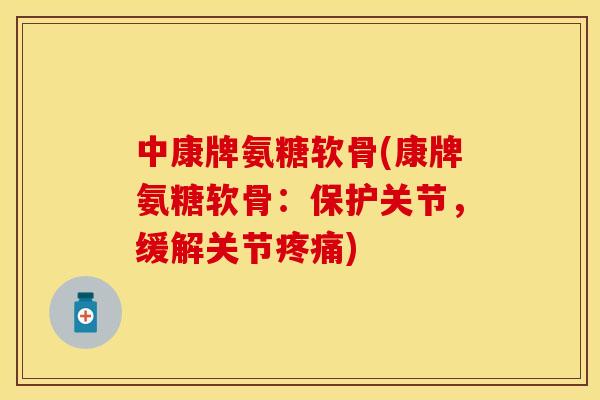 中康牌氨糖软骨(康牌氨糖软骨:保护关节,缓解关节疼痛)