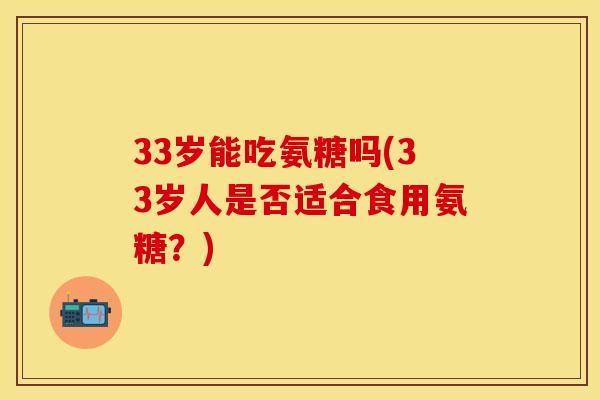 33岁能吃氨糖吗(33岁人是否适合食用氨糖？)