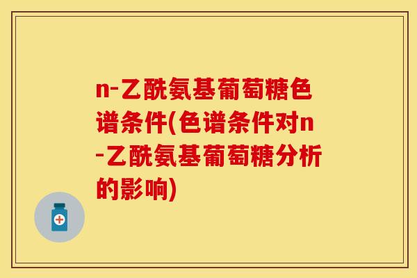 n-乙酰氨基葡萄糖色谱条件(色谱条件对n-乙酰氨基葡萄糖分析的影响)