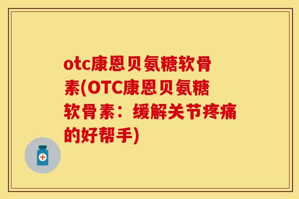 otc康恩贝氨糖软骨素(OTC康恩贝氨糖软骨素:缓解关节的好帮手) otc康恩贝氨糖软骨素(OTC康恩贝氨糖软骨素:缓解关节的好帮手)