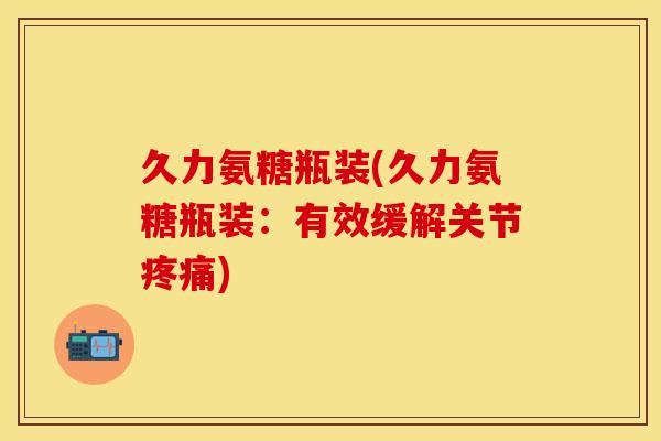 久力氨糖瓶装(久力氨糖瓶装：有效缓解关节)