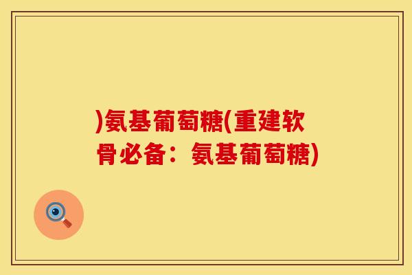 )氨基葡萄糖(重建软骨必备:氨基葡萄糖) )氨基葡萄糖(重建软骨必备:氨基葡萄糖)