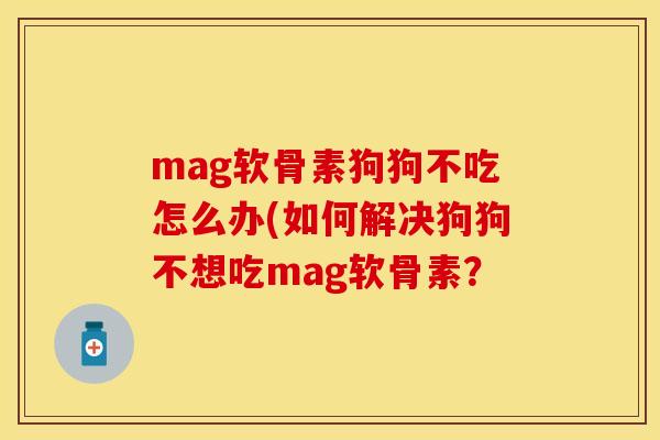 mag软骨素狗狗不吃怎么办(如何解决狗狗不想吃mag软骨素? mag软骨素狗狗不吃怎么办(如何解决狗狗不想吃mag软骨素?