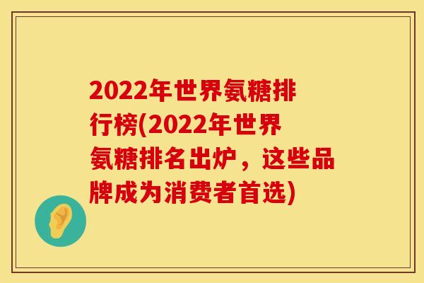 2022年世界氨糖排行榜(2022年世界氨糖排名出炉,这些品牌成为消费者首选) 2022年世界氨糖排行榜(2022年世界氨糖排名出炉,这些品牌成为消费者首选)