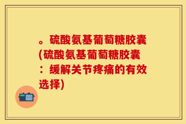 。硫酸氨基葡萄糖胶囊(硫酸氨基葡萄糖胶囊:缓解关节的有效选择) 。硫酸氨基葡萄糖胶囊(硫酸氨基葡萄糖胶囊:缓解关节的有效选择)