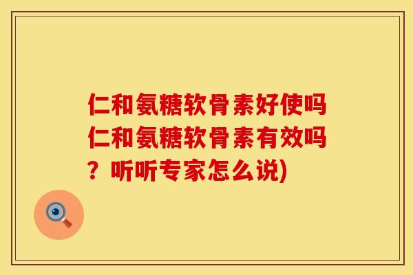 仁和氨糖软骨素好使吗仁和氨糖软骨素有效吗?听听专家怎么说) 仁和氨糖软骨素好使吗仁和氨糖软骨素有效吗?听听专家怎么说)