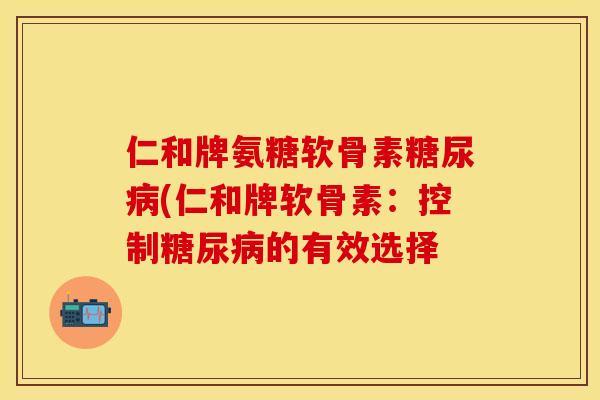 仁和牌氨糖软骨素糖尿病(仁和牌软骨素:控制糖尿病的有效选择