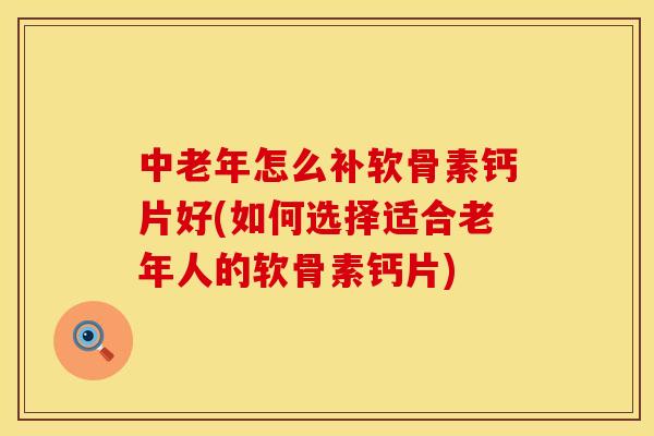 中老年怎么补软骨素钙片好(如何选择适合老年人的软骨素钙片)