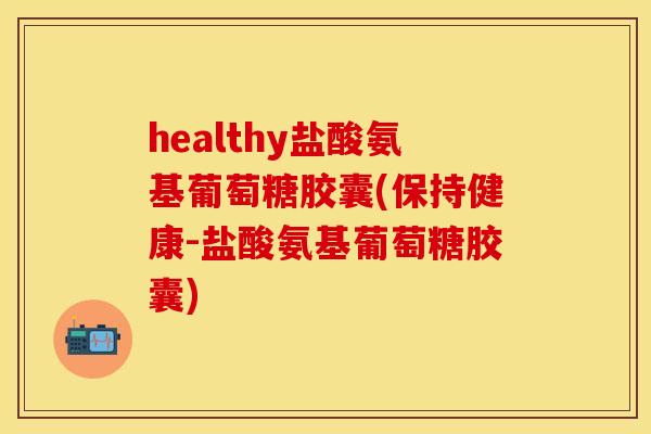 healthy盐酸氨基葡萄糖胶囊(保持健康-盐酸氨基葡萄糖胶囊) healthy盐酸氨基葡萄糖胶囊(保持健康-盐酸氨基葡萄糖胶囊)