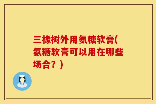 三橡树外用氨糖软膏(氨糖软膏可以用在哪些场合?) 三橡树外用氨糖软膏(氨糖软膏可以用在哪些场合?)